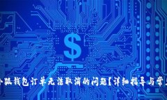 如何解决小狐钱包订单无法取消的问题？详细指