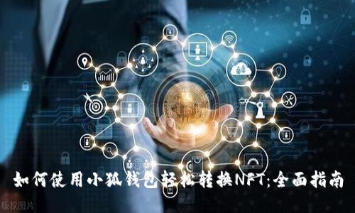 如何使用小狐钱包轻松转换NFT：全面指南