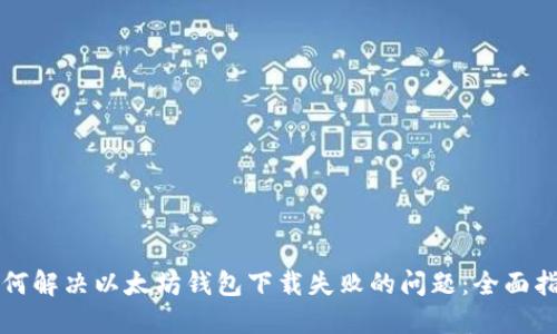 如何解决以太坊钱包下载失败的问题：全面指南