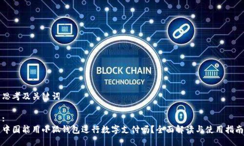思考及关键词

:
中国能用小狐钱包进行数字支付吗？全面解读与使用指南