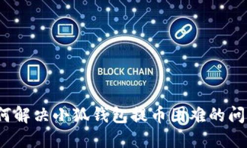 如何解决小狐钱包提币困难的问题？