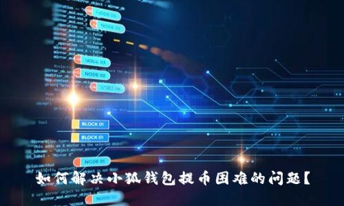 如何解决小狐钱包提币困难的问题？