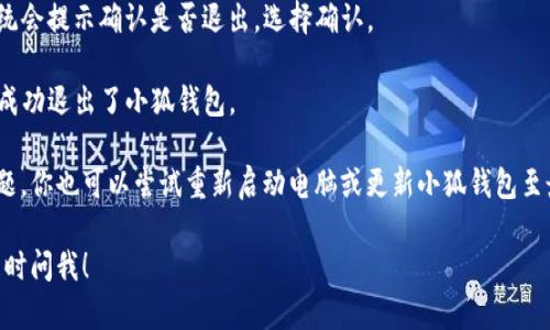 要在电脑上退出小狐钱包，请按照以下步骤操作：

1. **打开小狐钱包**：首先，确保你已经登录到了小狐钱包的应用或网页。

2. **找到退出选项**：
   - 如果你使用的是小狐钱包的桌面客户端，通常可以在界面的右上角找到一个头像或设置图标。点击该图标。
   - 如果你使用的是网页版本，通常在页面的右上角，也可以找到类似的图标。

3. **选择退出**：
   - 点击头像或设置图标后，会弹出一个下拉菜单。在菜单中，通常会有“退出”或“注销”的选项。
   - 点击“退出”或“注销”，系统会提示确认是否退出，选择确认。

4. **确认退出**：确认后，你就成功退出了小狐钱包。

如果在操作过程中遇到任何问题，你也可以尝试重新启动电脑或更新小狐钱包至最新版本，再次尝试退出操作。

如有其他需要了解的内容，请随时问我！