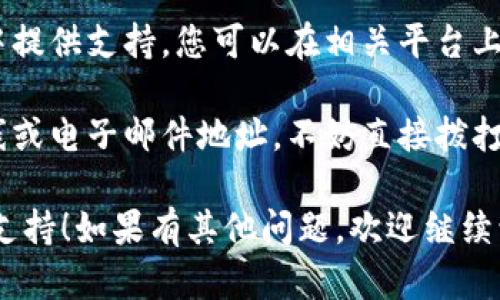 如需寻找小狐钱包的客服支持，您可以采取以下步骤：

1. **官方网站**：首先，访问小狐钱包的官方网站，通常在网站的底部或“联系我们”页面上会有客服联系方式。

2. **APP内支持**：如果您已安装小狐钱包的应用程序，打开后一般有“客服”或者“帮助中心”选项，您可以通过这些功能联系到客服。

3. **社交媒体**：小狐钱包可能在微信、微博等社交媒体上设有官方账号，您可以通过这些渠道寻求客户支持。

4. **用户社区**：一些产品会在用户论坛或社区中提供支持，您可以在相关平台上求助。

5. **电话或邮件支持**：如果网站提供了客服热线或电子邮件地址，不妨直接拨打或发送邮件询问。

希望这些信息能帮助您顺利找到小狐钱包的客服支持！如果有其他问题，欢迎继续询问。