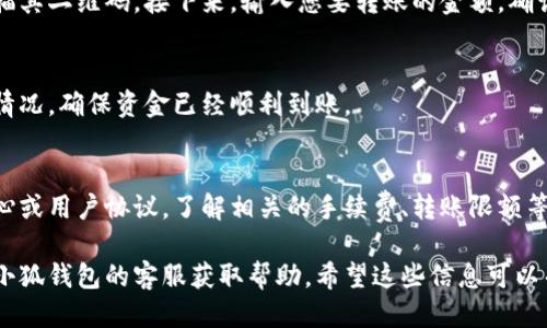 要找到小狐钱包的内部互转功能，您可以按照以下步骤进行操作：

1. 打开小狐钱包应用
首先，确保您已经在手机上安装了小狐钱包应用，并且用您的帐户登录。如果您还没有下载这个应用，可以在应用商店中搜索“小狐钱包”并进行下载。

2. 进入钱包主页
登录后，您将看到小狐钱包的主页。通常，这里会展示您的余额和最近的交易记录。

3. 找到转账功能
在主页上，您可以寻找“转账”或“内部转账”按钮。这个按钮可能会以不同的方式显示，比如“转帐”或“转账给好友”等。

4. 输入转账详情
点击转账按钮后，您需要输入接收者的账户名或扫描其二维码。接下来，输入您要转账的金额，确认无误后，点击“确认转账”。

5. 确认转账状态
转账成功后，您可以在交易记录中查看最近的转账情况，确保资金已经顺利到账。

6. 了解转账规则
对于内部互转功能，建议您查看小狐钱包的帮助中心或用户协议，了解相关的手续费、转账限额等信息，以免在使用中产生误解。

如果您在操作过程中遇到任何问题，可以随时联系小狐钱包的客服获取帮助。希望这些信息可以帮助到您！