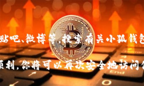 这是一个关于“小狐钱包”重新登录问题的常见咨询。如果你正在经历无法重新登录的问题，以下是一些可能的解决方法和步骤，帮助你顺利恢复访问。

### 1. 确认网络连接
网络连接是否正常？
首先，检查你的网络连接是否稳定。如果是使用Wi-Fi，请确保信号良好。尝试切换到移动数据，或者重启路由器，看看能否解决问题。毕竟，如果网络不稳定，可能会导致无法登录。

### 2. 检查账户信息
确保输入的信息正确
检查你输入的用户名和密码是否正确。是否开启了大写锁定？密码是否含有特殊字符？有时候，一个小的输入错误...就可能让你无法登录。确保你的账户信息是最新的，尤其是如果你最近更改过密码。

### 3. 尝试重置密码
重置密码，或许能找到解决办法
如果你忘记了密码，或者怀疑账号可能被盗用，可以尝试通过小狐钱包的“忘记密码”功能重置密码。通常，你会收到一封重置链接的邮件，按照指示进行操作即可。

### 4. 清除缓存和数据
清理应用缓存，释放空间
有时候，应用的缓存可能会影响其正常运作。你可以尝试进入手机的“设置”中，找到小狐钱包应用，选择“清除缓存”和“清除数据”。这...可能会让应用恢复正常功能。

### 5. 更新应用
检查应用版本，保持更新
确保你所使用的小狐钱包是最新版。如果不是，前往应用商店更新。有时候旧版本会出现兼容性问题，影响用户的登录体验。

### 6. 联系客服
寻求专业帮助
如果以上方法都没有解决问题，可以尝试联系小狐钱包的客服。他们的专业团队可能会提供更具体的指导。记得在沟通时，清楚地描述你遇到的问题，这...会帮助他们快速定位故障。

### 7. 安全性问题
检查账户是否被锁定
在某些情况下，如果多次尝试输入错误的登录信息，账户可能会暂时被锁定。此时，你可能需要等待一段时间，或者按照客服的指示进行解锁。

### 8. 检查设备问题
更换设备测试
尝试在其他设备上登录小狐钱包，看看是否能够成功。如果在其他设备上也无法登录，那么问题可能出在你的账户上；如果可以成功，可能是你当前设备上的问题。

### 9. 社交媒体和论坛
了解其他用户的反馈
很多时候，其他用户可能也在面临相同的问题。可以通过社交媒体或者相关论坛，如贴吧、微博等，搜索有关小狐钱包登录的问题，看看是否有类似的反馈和解决方案。

通过上述步骤，希望能帮助你解决“小狐钱包怎么重新登录不了”的问题。如果一切顺利，你将可以再次安全地访问你的账户，享受小狐钱包带来的便利！