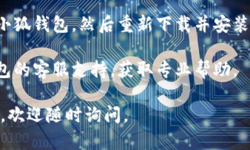 很抱歉，你遇到的问题可能是由于多种原因造成的，包括网络连接问题、应用程序更新失败或设备兼容性问题等。以下是一些可能的解决方法：

1. **检查网络连接**：确保你的设备连接到稳定的互联网，例如Wi-Fi或移动数据。如果网络不稳定，可能会导致应用打不开。

2. **重启应用**：关闭小狐钱包应用并彻底退出，然后重新打开尝试。

3. **更新应用**：检查应用商店是否有小狐钱包的更新，如果有，请更新到最新版本。

4. **清除缓存**：进入设备的设置，找到应用管理，选择小狐钱包，清除应用缓存，看看能否解决问题。

5. **重启设备**：有时候，简单的重启设备能够解决临时问题。

6. **卸载重装**：如果以上方法无效，可以尝试先卸载小狐钱包，然后重新下载并安装。

7. **联系支持**：如果问题仍然存在，建议联系小狐钱包的客服支持，获取专业帮助。

希望这些方法能够帮助你解决问题！如果你有其他问题，欢迎随时询问。