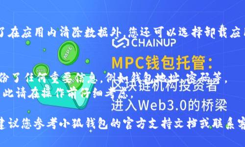 要删除小狐钱包的数据，您可以按照以下步骤进行操作。请注意，不同版本的小狐钱包可能会略有不同，以下步骤仅供参考：

### 步骤 1：打开小狐钱包应用
首先，在您的手机上找到并打开“小狐钱包”应用。

### 步骤 2：进入设置
在应用界面，通常可以在右上角或底部找到一个“设置”图标。点击它，进入应用的设置菜单。

### 步骤 3：找到数据管理或隐私选项
在设置菜单中，寻找一个与“数据管理”或“隐私”相关的选项。具体名称可能会有所不同，但通常都可以在设置中找到。

### 步骤 4：选择清除数据
在数据管理或隐私选项下，您应该会看到“清除数据”或“删除账户”等选项。点击这个选项。

### 步骤 5：确认操作
系统可能会弹出一个确认窗口，询问您是否确定要删除数据。确保您理解删除操作的后果，然后确认。

### 步骤 6：根据需要重置或卸载应用
如果您希望完全移除小狐钱包的数据，除了在应用内清除数据外，您还可以选择卸载应用，然后重新安装。这将删除所有应用数据。

### 注意事项
- 在删除数据之前，请务必确保您已经备份了任何重要信息，例如钱包地址、密码等。
- 删除数据后，您将无法恢复这些信息，因此请在操作前仔细考虑。

如果您在执行以上步骤时遇到任何问题，建议您参考小狐钱包的官方支持文档或联系客服以获得更详细的指导。