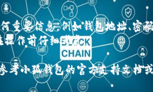 要删除小狐钱包的数据，您可以按照以下步骤进行操作。请注意，不同版本的小狐钱包可能会略有不同，以下步骤仅供参考：

### 步骤 1：打开小狐钱包应用
首先，在您的手机上找到并打开“小狐钱包”应用。

### 步骤 2：进入设置
在应用界面，通常可以在右上角或底部找到一个“设置”图标。点击它，进入应用的设置菜单。

### 步骤 3：找到数据管理或隐私选项
在设置菜单中，寻找一个与“数据管理”或“隐私”相关的选项。具体名称可能会有所不同，但通常都可以在设置中找到。

### 步骤 4：选择清除数据
在数据管理或隐私选项下，您应该会看到“清除数据”或“删除账户”等选项。点击这个选项。

### 步骤 5：确认操作
系统可能会弹出一个确认窗口，询问您是否确定要删除数据。确保您理解删除操作的后果，然后确认。

### 步骤 6：根据需要重置或卸载应用
如果您希望完全移除小狐钱包的数据，除了在应用内清除数据外，您还可以选择卸载应用，然后重新安装。这将删除所有应用数据。

### 注意事项
- 在删除数据之前，请务必确保您已经备份了任何重要信息，例如钱包地址、密码等。
- 删除数据后，您将无法恢复这些信息，因此请在操作前仔细考虑。

如果您在执行以上步骤时遇到任何问题，建议您参考小狐钱包的官方支持文档或联系客服以获得更详细的指导。