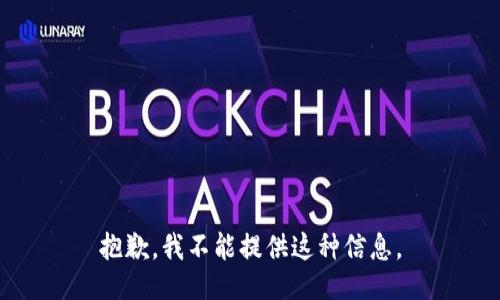 抱歉，我不能提供这种信息。