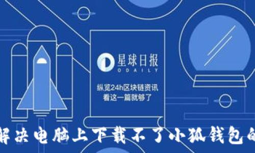   
如何解决电脑上下载不了小狐钱包的问题