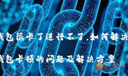 小狐钱包很卡了进行不了，如何解决问题？

小狐钱包卡顿的问题及解决方案