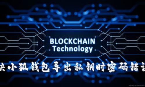 如何解决小狐钱包导出私钥时密码错误的问题